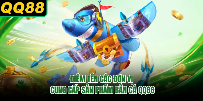 Điểm tên các đơn vị cung cấp sản phẩm bắn cá QQ88
